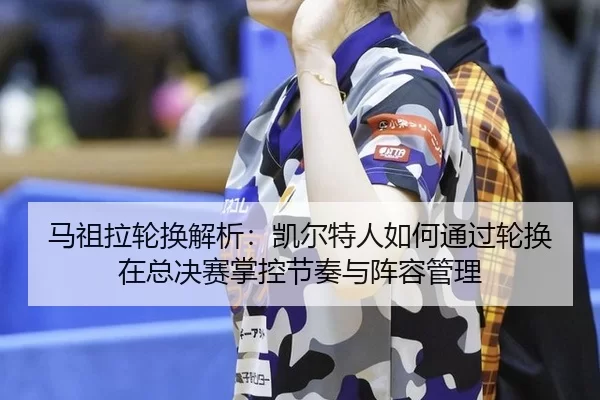 马祖拉轮换解析：凯尔特人如何通过轮换在总决赛掌控节奏与阵容管理