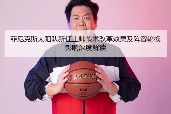 菲尼克斯太阳队新任主帅战术改革效果及阵容轮换影响深度解读