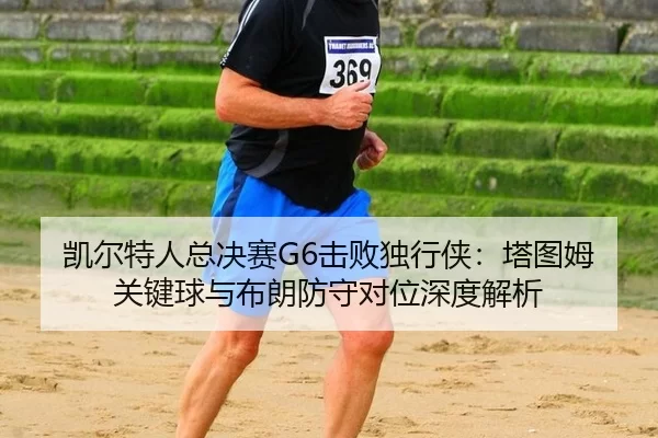 凯尔特人总决赛G6击败独行侠：塔图姆关键球与布朗防守对位深度解析