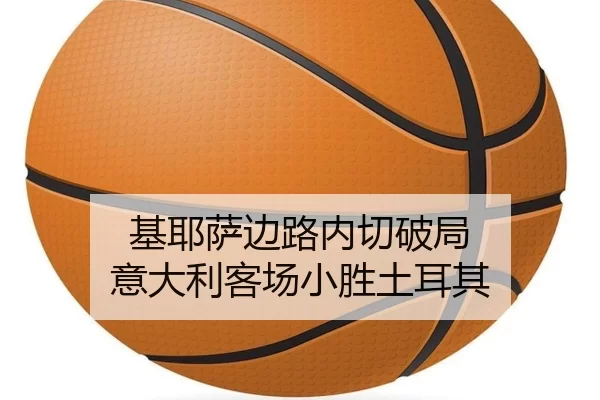 基耶萨边路内切破局 意大利客场小胜土耳其