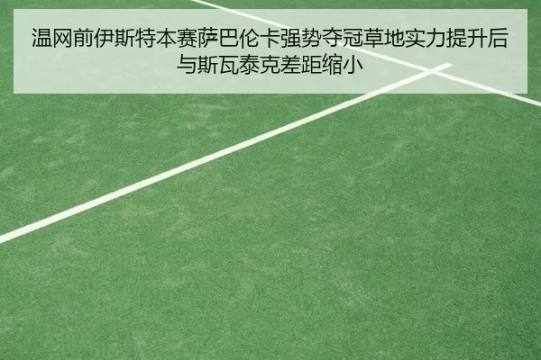 温网前伊斯特本赛萨巴伦卡强势夺冠草地实力提升后与斯瓦泰克差距缩小