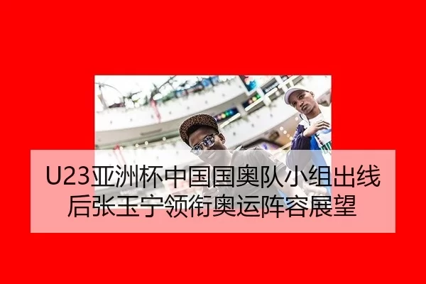 U23亚洲杯中国国奥队小组出线后张玉宁领衔奥运阵容展望